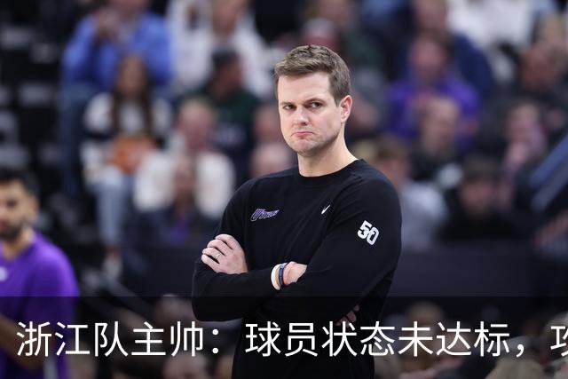 浙江队主帅：球员状态未达标，攻击力不足导致失利