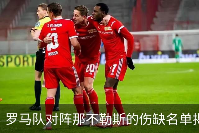 罗马队对阵那不勒斯的伤缺名单揭晓：几位主力缺席